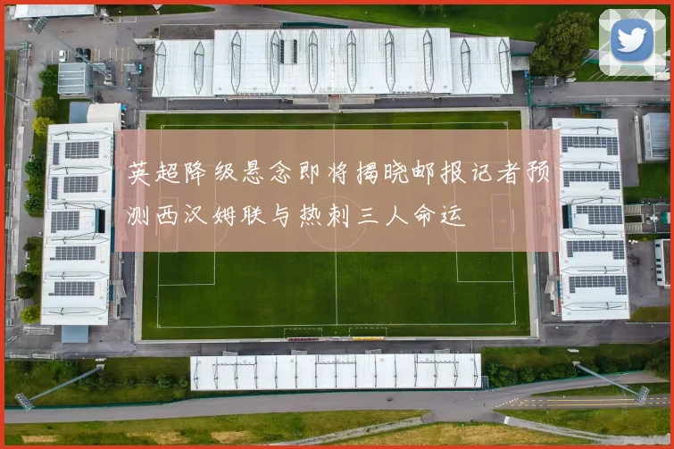 英超降级悬念即将揭晓邮报记者预测西汉姆联与热刺三人命运