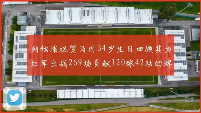 利物浦祝贺马内34岁生日回顾其为红军出战269场贡献120球42助的辉煌历程