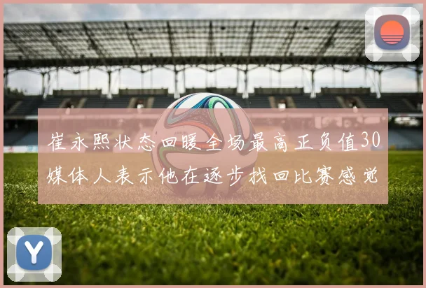 崔永熙状态回暖全场最高正负值30媒体人表示他在逐步找回比赛感觉