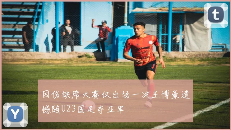 因伤缺席大赛仅出场一次王博豪遗憾随U23国足夺亚军
