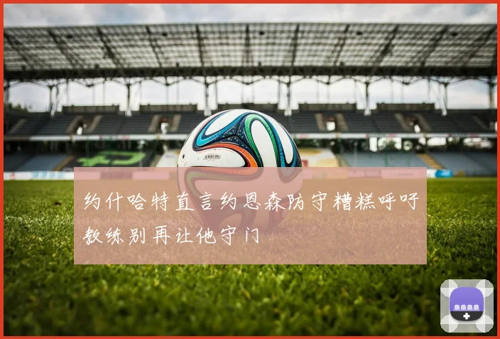 约什哈特直言约恩森防守糟糕呼吁教练别再让他守门