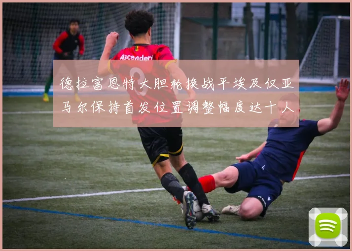 德拉富恩特大胆轮换战平埃及仅亚马尔保持首发位置调整幅度达十人之多