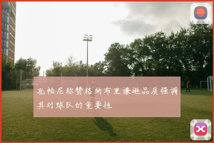 孔帕尼称赞格纳布里谦逊品质强调其对球队的重要性