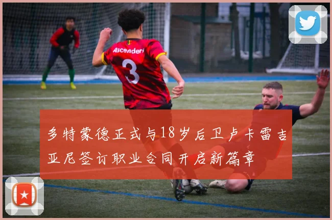 多特蒙德正式与18岁后卫卢卡雷吉亚尼签订职业合同开启新篇章