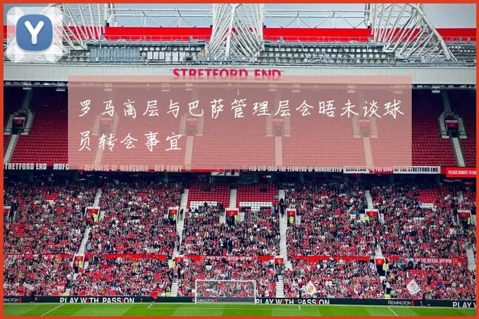 罗马高层与巴萨管理层会晤未谈球员转会事宜