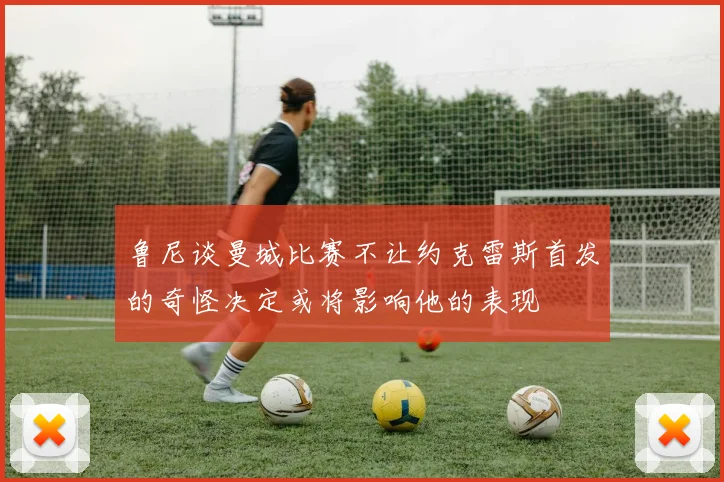 鲁尼谈曼城比赛不让约克雷斯首发的奇怪决定或将影响他的表现