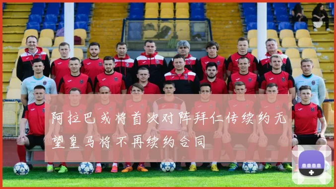 阿拉巴或将首次对阵拜仁传续约无望皇马将不再续约合同