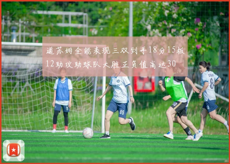 道苏姆全能表现三双到手18分15板12助攻助球队大胜正负值高达30