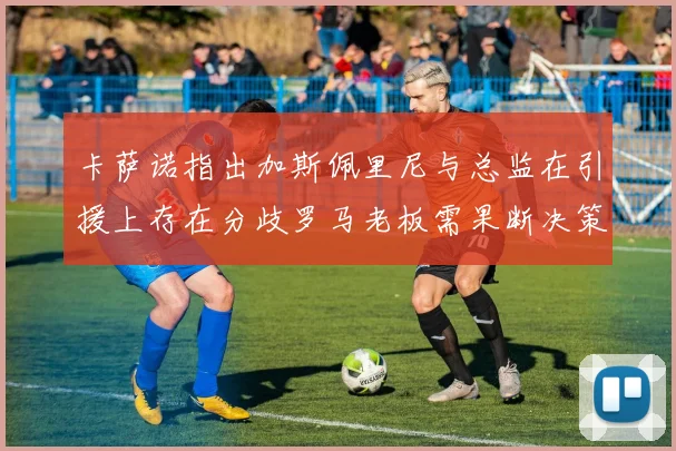 卡萨诺指出加斯佩里尼与总监在引援上存在分歧罗马老板需果断决策