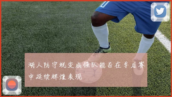 湖人防守蜕变成强队能否在季后赛中延续辉煌表现