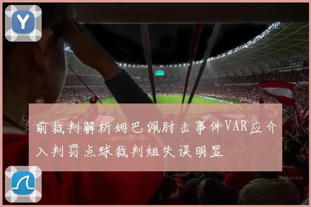 前裁判解析姆巴佩肘击事件VAR应介入判罚点球裁判组失误明显