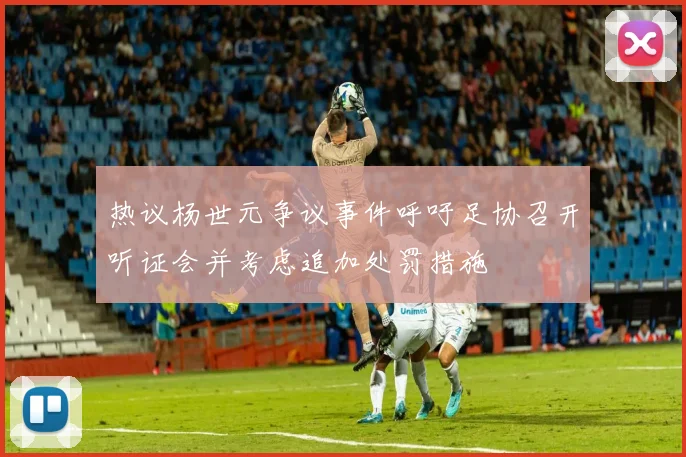 热议杨世元争议事件呼吁足协召开听证会并考虑追加处罚措施