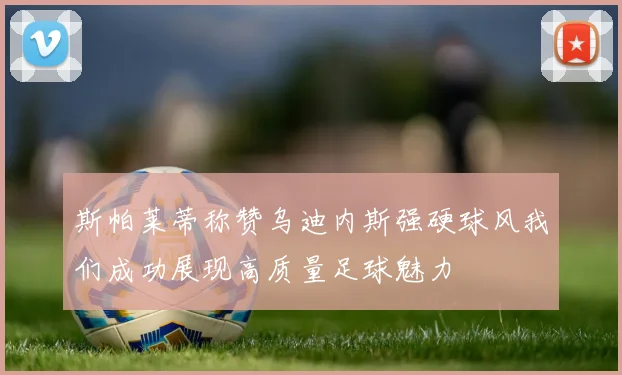 斯帕莱蒂称赞乌迪内斯强硬球风我们成功展现高质量足球魅力