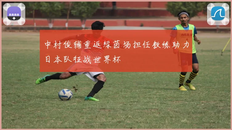中村俊辅重返绿茵场担任教练助力日本队征战世界杯