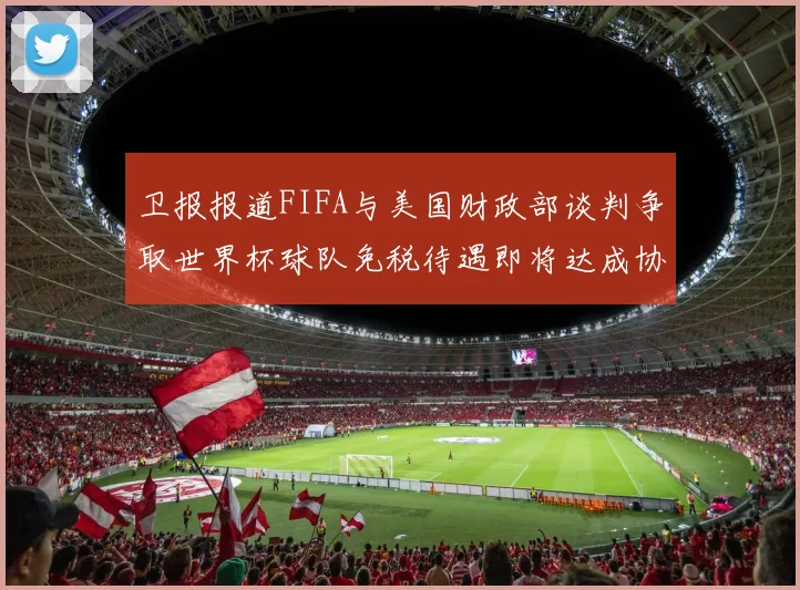 卫报报道FIFA与美国财政部谈判争取世界杯球队免税待遇即将达成协议