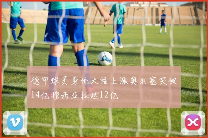 德甲球员身价大幅上涨奥利塞突破14亿穆西亚拉达12亿
