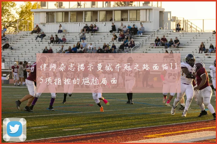 律师杂志揭示曼城夺冠之路面临115项指控的尴尬局面